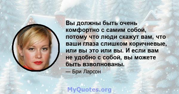 Вы должны быть очень комфортно с самим собой, потому что люди скажут вам, что ваши глаза слишком коричневые, или вы это или вы. И если вам не удобно с собой, вы можете быть взволнованы.