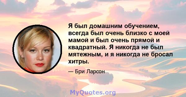 Я был домашним обучением, всегда был очень близко с моей мамой и был очень прямой и квадратный. Я никогда не был мятежным, и я никогда не бросал хитры.