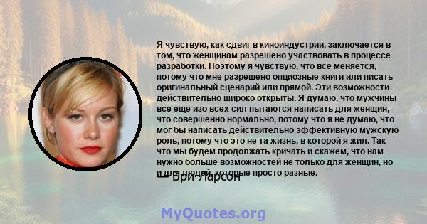 Я чувствую, как сдвиг в киноиндустрии, заключается в том, что женщинам разрешено участвовать в процессе разработки. Поэтому я чувствую, что все меняется, потому что мне разрешено опциозные книги или писать оригинальный