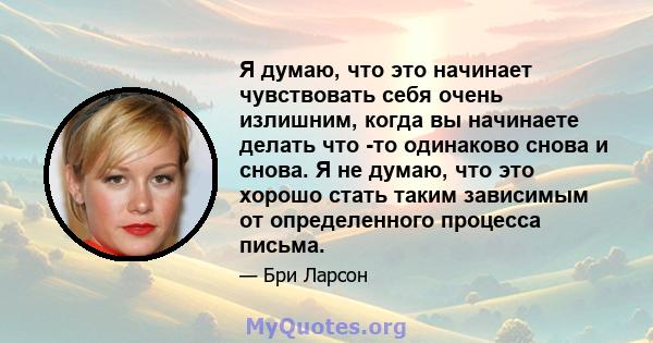 Я думаю, что это начинает чувствовать себя очень излишним, когда вы начинаете делать что -то одинаково снова и снова. Я не думаю, что это хорошо стать таким зависимым от определенного процесса письма.