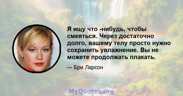 Я ищу что -нибудь, чтобы смеяться. Через достаточно долго, вашему телу просто нужно сохранить увлажнение. Вы не можете продолжать плакать.