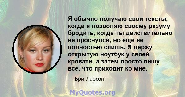 Я обычно получаю свои тексты, когда я позволяю своему разуму бродить, когда ты действительно не проснулся, но еще не полностью спишь. Я держу открытую ноутбук у своей кровати, а затем просто пишу все, что приходит ко