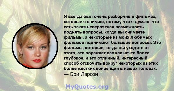 Я всегда был очень разборчив в фильмах, которые я снимаю, потому что я думаю, что есть такая невероятная возможность поднять вопросы, когда вы снимаете фильмы, а некоторые из моих любимых фильмов поднимают большие