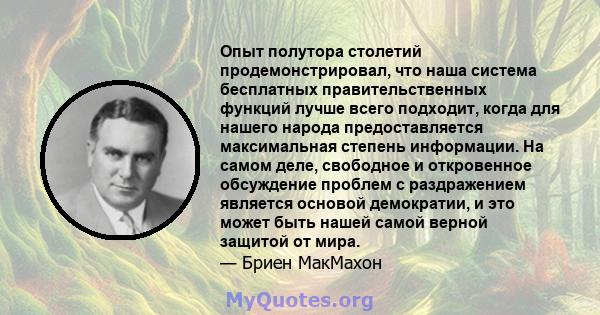 Опыт полутора столетий продемонстрировал, что наша система бесплатных правительственных функций лучше всего подходит, когда для нашего народа предоставляется максимальная степень информации. На самом деле, свободное и