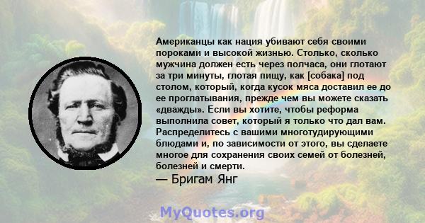 Американцы как нация убивают себя своими пороками и высокой жизнью. Столько, сколько мужчина должен есть через полчаса, они глотают за три минуты, глотая пищу, как [собака] под столом, который, когда кусок мяса доставил 