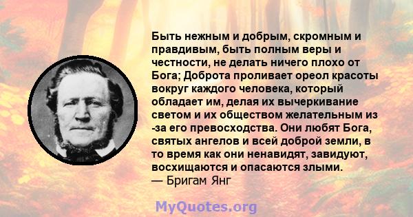 Быть нежным и добрым, скромным и правдивым, быть полным веры и честности, не делать ничего плохо от Бога; Доброта проливает ореол красоты вокруг каждого человека, который обладает им, делая их вычеркивание светом и их