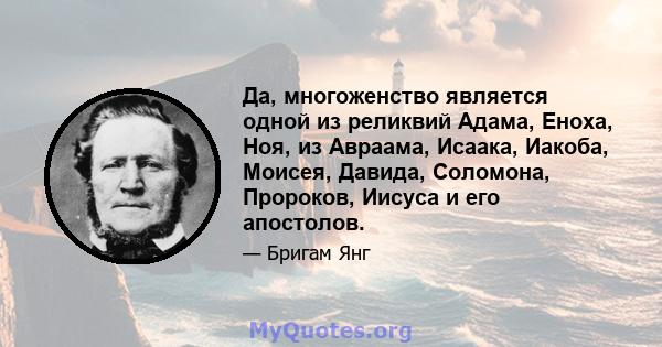 Да, многоженство является одной из реликвий Адама, Еноха, Ноя, из Авраама, Исаака, Иакоба, Моисея, Давида, Соломона, Пророков, Иисуса и его апостолов.