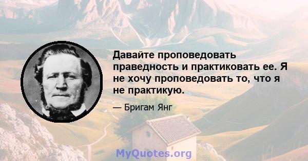 Давайте проповедовать праведность и практиковать ее. Я не хочу проповедовать то, что я не практикую.