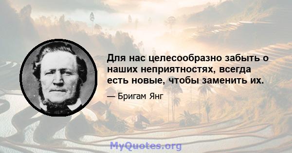 Для нас целесообразно забыть о наших неприятностях, всегда есть новые, чтобы заменить их.