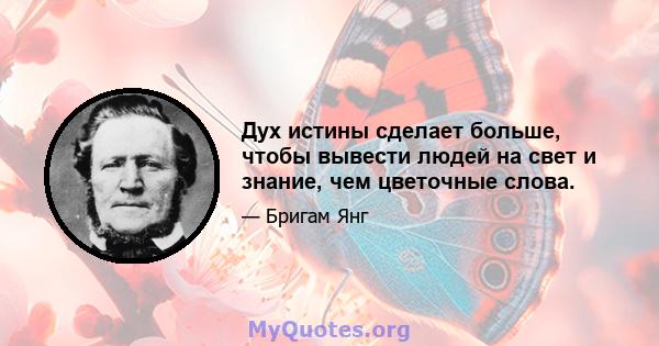 Дух истины сделает больше, чтобы вывести людей на свет и знание, чем цветочные слова.