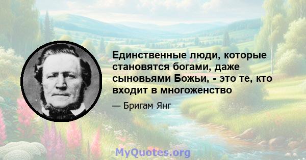 Единственные люди, которые становятся богами, даже сыновьями Божьи, - это те, кто входит в многоженство