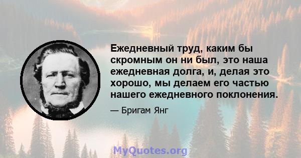 Ежедневный труд, каким бы скромным он ни был, это наша ежедневная долга, и, делая это хорошо, мы делаем его частью нашего ежедневного поклонения.