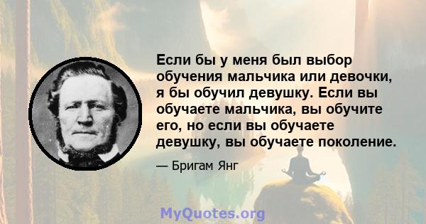 Если бы у меня был выбор обучения мальчика или девочки, я бы обучил девушку. Если вы обучаете мальчика, вы обучите его, но если вы обучаете девушку, вы обучаете поколение.