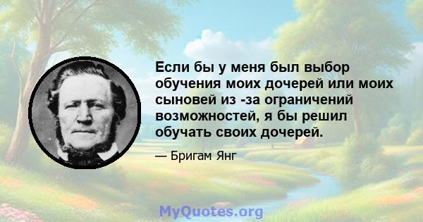 Если бы у меня был выбор обучения моих дочерей или моих сыновей из -за ограничений возможностей, я бы решил обучать своих дочерей.