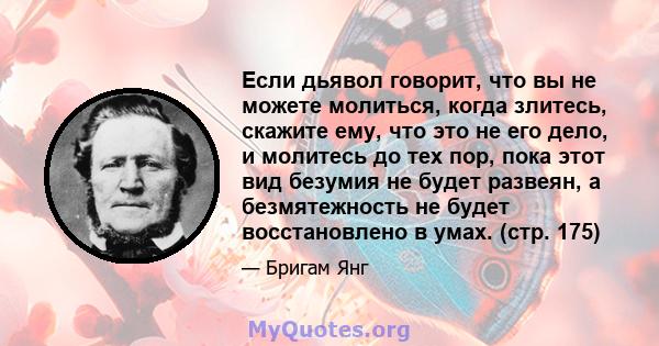 Если дьявол говорит, что вы не можете молиться, когда злитесь, скажите ему, что это не его дело, и молитесь до тех пор, пока этот вид безумия не будет развеян, а безмятежность не будет восстановлено в умах. (стр. 175)