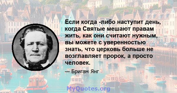 Если когда -либо наступит день, когда Святые мешают правам жить, как они считают нужным, вы можете с уверенностью знать, что церковь больше не возглавляет пророк, а просто человек.