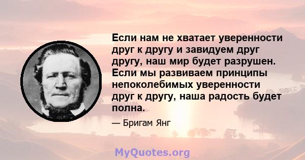 Если нам не хватает уверенности друг к другу и завидуем друг другу, наш мир будет разрушен. Если мы развиваем принципы непоколебимых уверенности друг к другу, наша радость будет полна.