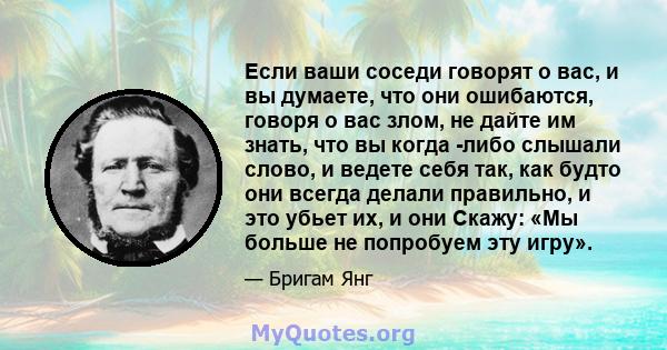 Если ваши соседи говорят о вас, и вы думаете, что они ошибаются, говоря о вас злом, не дайте им знать, что вы когда -либо слышали слово, и ведете себя так, как будто они всегда делали правильно, и это убьет их, и они