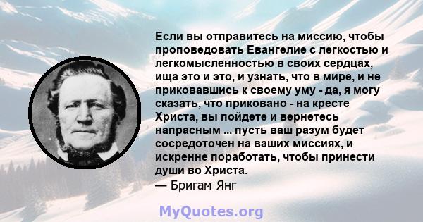 Если вы отправитесь на миссию, чтобы проповедовать Евангелие с легкостью и легкомысленностью в своих сердцах, ища это и это, и узнать, что в мире, и не приковавшись к своему уму - да, я могу сказать, что приковано - на