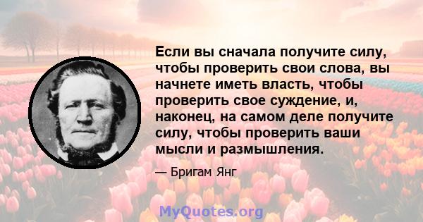 Если вы сначала получите силу, чтобы проверить свои слова, вы начнете иметь власть, чтобы проверить свое суждение, и, наконец, на самом деле получите силу, чтобы проверить ваши мысли и размышления.