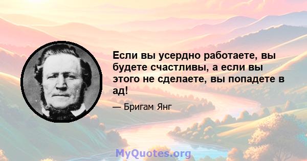 Если вы усердно работаете, вы будете счастливы, а если вы этого не сделаете, вы попадете в ад!