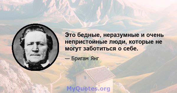 Это бедные, неразумные и очень непристойные люди, которые не могут заботиться о себе.