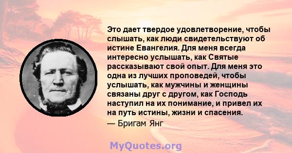 Это дает твердое удовлетворение, чтобы слышать, как люди свидетельствуют об истине Евангелия. Для меня всегда интересно услышать, как Святые рассказывают свой опыт. Для меня это одна из лучших проповедей, чтобы