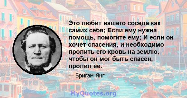 Это любит вашего соседа как самих себя; Если ему нужна помощь, помогите ему; И если он хочет спасения, и необходимо пролить его кровь на землю, чтобы он мог быть спасен, пролил ее.