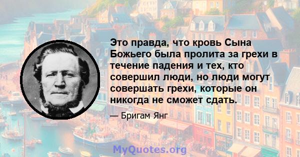 Это правда, что кровь Сына Божьего была пролита за грехи в течение падения и тех, кто совершил люди, но люди могут совершать грехи, которые он никогда не сможет сдать.