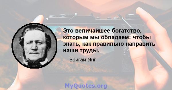 Это величайшее богатство, которым мы обладаем: чтобы знать, как правильно направить наши труды.