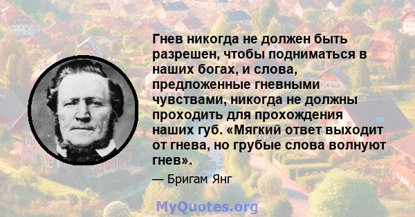 Гнев никогда не должен быть разрешен, чтобы подниматься в наших богах, и слова, предложенные гневными чувствами, никогда не должны проходить для прохождения наших губ. «Мягкий ответ выходит от гнева, но грубые слова