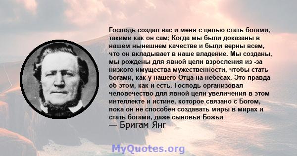 Господь создал вас и меня с целью стать богами, такими как он сам; Когда мы были доказаны в нашем нынешнем качестве и были верны всем, что он вкладывает в наше владение. Мы созданы, мы рождены для явной цели взросления