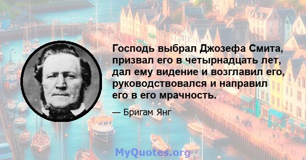 Господь выбрал Джозефа Смита, призвал его в четырнадцать лет, дал ему видение и возглавил его, руководствовался и направил его в его мрачность.