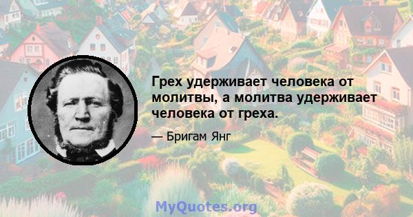 Грех удерживает человека от молитвы, а молитва удерживает человека от греха.