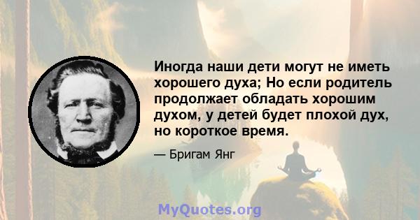 Иногда наши дети могут не иметь хорошего духа; Но если родитель продолжает обладать хорошим духом, у детей будет плохой дух, но короткое время.