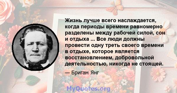 Жизнь лучше всего наслаждается, когда периоды времени равномерно разделены между рабочей силой, сон и отдыха ... Все люди должны провести одну треть своего времени в отдыхе, которое является восстановлением,