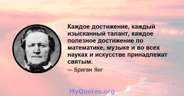 Каждое достижение, каждый изысканный талант, каждое полезное достижение по математике, музыке и во всех науках и искусстве принадлежат святым.