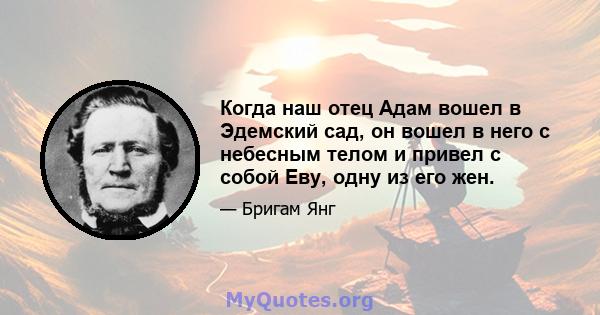 Когда наш отец Адам вошел в Эдемский сад, он вошел в него с небесным телом и привел с собой Еву, одну из его жен.