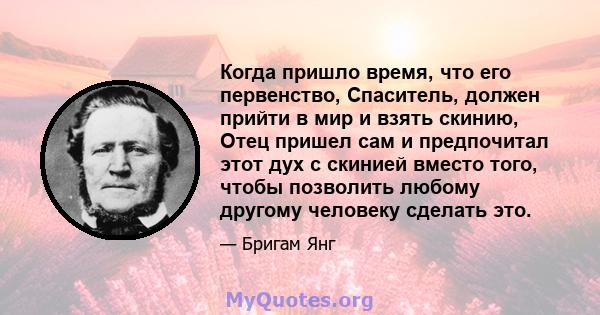 Когда пришло время, что его первенство, Спаситель, должен прийти в мир и взять скинию, Отец пришел сам и предпочитал этот дух с скинией вместо того, чтобы позволить любому другому человеку сделать это.