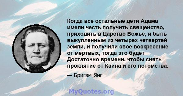 Когда все остальные дети Адама имели честь получить священство, приходить в Царство Божье, и быть выкупленным из четырех четвертей земли, и получили свое воскресение от мертвых, тогда это будет Достаточно времени, чтобы 