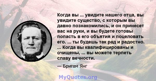 Когда вы ... увидите нашего отца, вы увидите существо, с которым вы давно познакомились, и он принесет вас на руки, и вы будете готовы попасть в его объятия и поцеловать его. ... ты будешь так рад и радостно. ... Когда