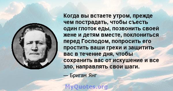 Когда вы встаете утром, прежде чем пострадать, чтобы съесть один глоток еды, позвонить своей жене и детям вместе, поклониться перед Господом, попросить его простить ваши грехи и защитить вас в течение дня, чтобы