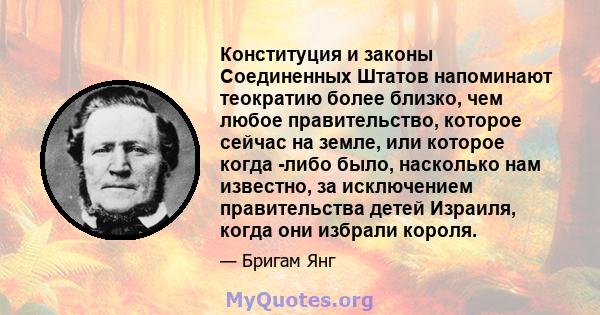 Конституция и законы Соединенных Штатов напоминают теократию более близко, чем любое правительство, которое сейчас на земле, или которое когда -либо было, насколько нам известно, за исключением правительства детей