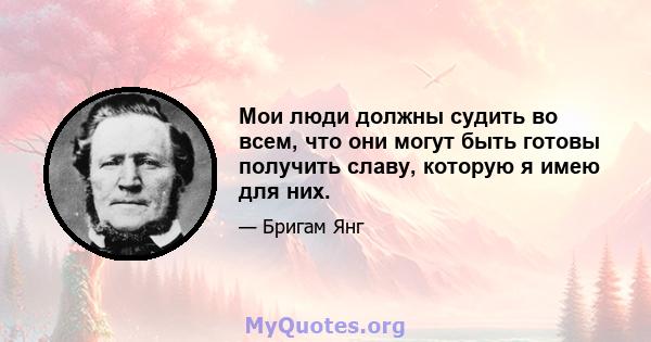 Мои люди должны судить во всем, что они могут быть готовы получить славу, которую я имею для них.