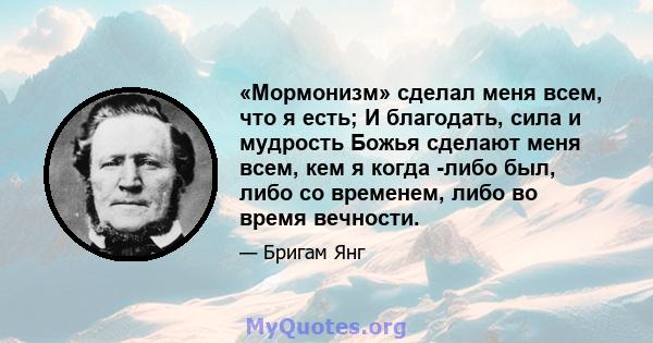 «Мормонизм» сделал меня всем, что я есть; И благодать, сила и мудрость Божья сделают меня всем, кем я когда -либо был, либо со временем, либо во время вечности.