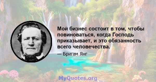 Мой бизнес состоит в том, чтобы повиноваться, когда Господь приказывает, и это обязанность всего человечества.