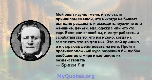 Мой опыт научил меня, и это стало принципом со мной, что никогда не бывает выгодно раздавать и выходить, мужчине или женщине, деньги, еда, одежда или что -то еще. Если они способны, и могут работать и зарабатывать то,