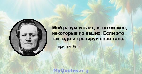 Мой разум устает, и, возможно, некоторые из ваших. Если это так, иди и тренируй свои тела.