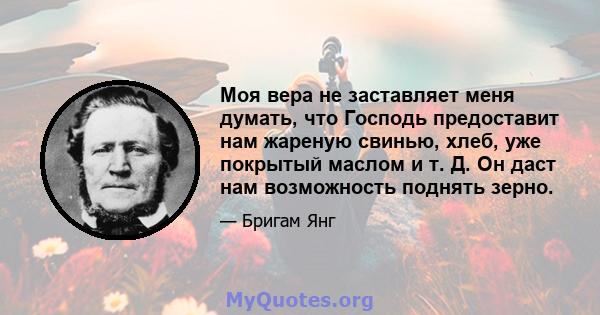 Моя вера не заставляет меня думать, что Господь предоставит нам жареную свинью, хлеб, уже покрытый маслом и т. Д. Он даст нам возможность поднять зерно.