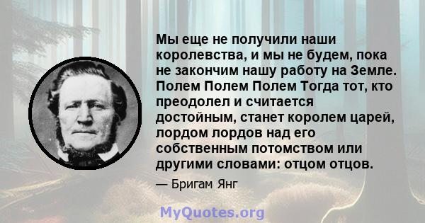 Мы еще не получили наши королевства, и мы не будем, пока не закончим нашу работу на Земле. Полем Полем Полем Тогда тот, кто преодолел и считается достойным, станет королем царей, лордом лордов над его собственным